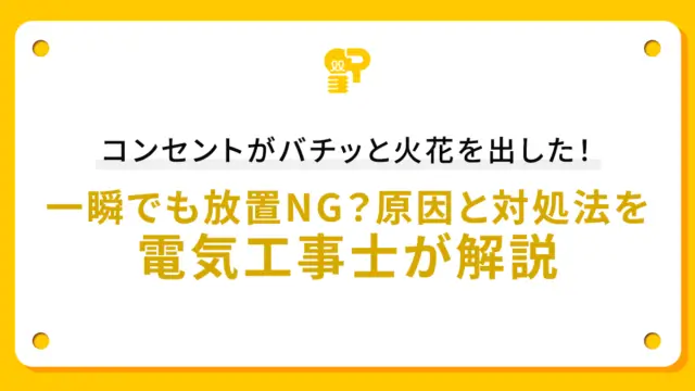 コンセントがバチッと火花を出した！一瞬でも放置NG？原因と対処法を電気工事士が解説