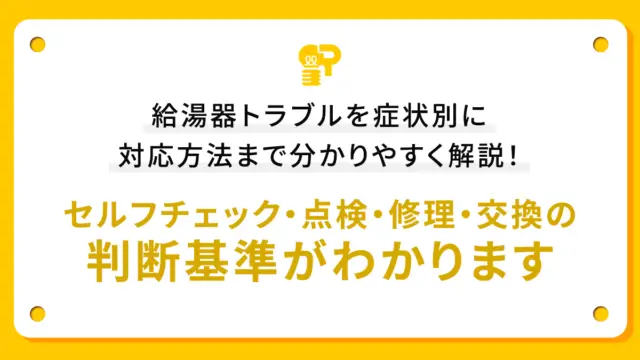 給湯器トラブルを症状別に対応方法まで分かりやすく解説！セルフチェック・点検・修理・交換の判断基準がわかります