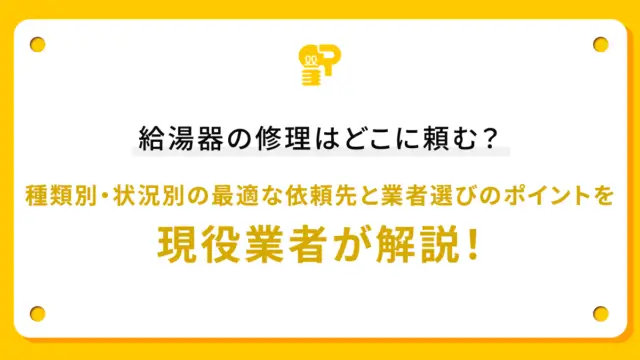 給湯器の修理はどこに頼む？種類別・状況別の最適な依頼先と業者選びのポイントを現役業者が解説！